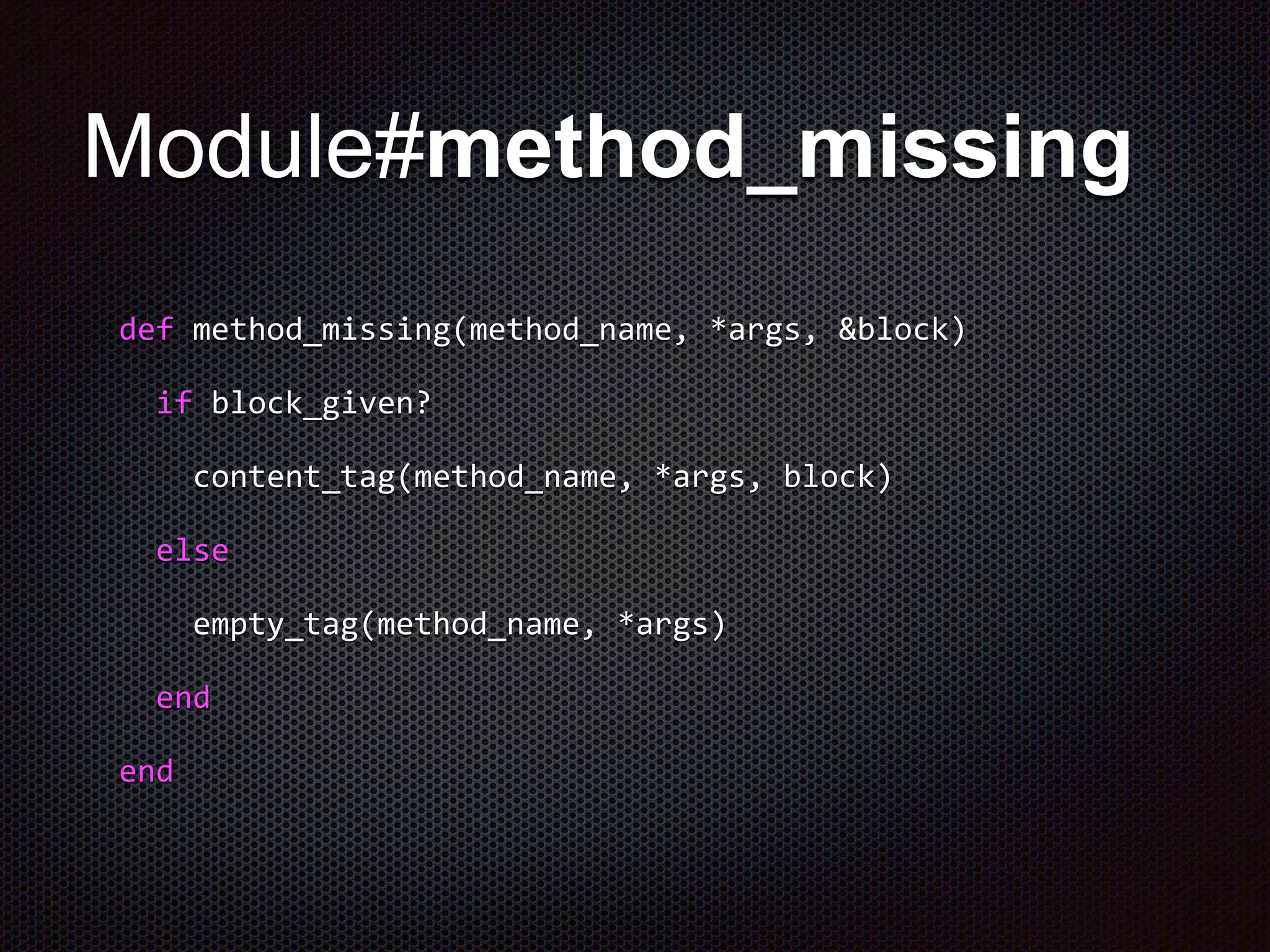 Module#method_missing
def method_missing(method_name, *args, &block)
if block_given?
content_tag(method_name, *args, block)
else
empty_tag(method_name, *args)
end
end
 