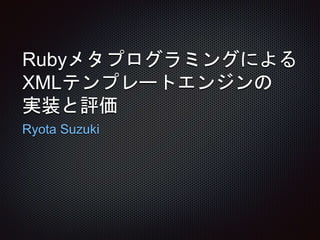 Rubyメタプログラミングによる
XMLテンプレートエンジンの
実装と評価
Ryota Suzuki
 