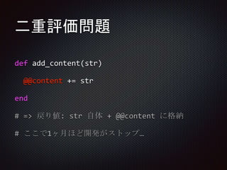 二重評価問題
def add_content(str)
@@content += str
end
# => 戻り値: str 自体 + @@content に格納
# ここで1ヶ月ほど開発がストップ…
 