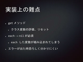 実装上の難点
get メソッド
クラス変数の評価、リセット
each → nil が必須
each した変数が組み込まれてしまう
エラーが出た時恐ろしく分かりにくい
 