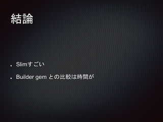 結論
Slimすごい
Builder gem との比較は時間が
 