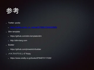 参考
Twitter: pocke
https://twitter.com/p_ck_/status/807392401908068352
Slim template
https://github.com/slim-template/slim
http://slim-lang.com
Builder
https://github.com/jimweirich/builder
メタプログラミング Ruby
https://www.oreilly.co.jp/books/9784873117430/
 