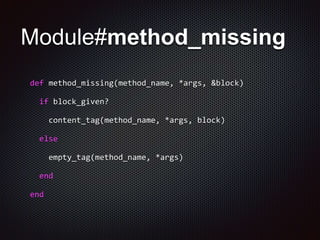 Module#method_missing
def method_missing(method_name, *args, &block)
if block_given?
content_tag(method_name, *args, block)
else
empty_tag(method_name, *args)
end
end
 