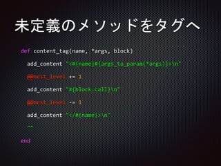 未定義のメソッドをタグへ
def content_tag(name, *args, block)
add_content "<#{name}#{args_to_param(*args)}>n"
@@nest_level += 1
add_content "#{block.call}n"
@@nest_level -= 1
add_content "</#{name}>n"
""
end
 