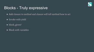 Blocks - Truly expressive
● Add closure to method and closure will tell method how to act
● Invoke with yield
● block_given?
● Block with variables
 