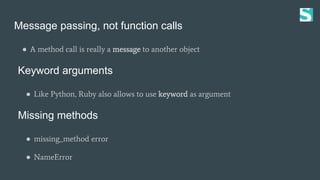Message passing, not function calls
● A method call is really a message to another object
Keyword arguments
● Like Python, Ruby also allows to use keyword as argument
Missing methods
● missing_method error
● NameError
 
