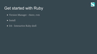 Get started with Ruby
● Version Manager - rbenv, rvm
● Install
● Irb - Interactive Ruby shell
 