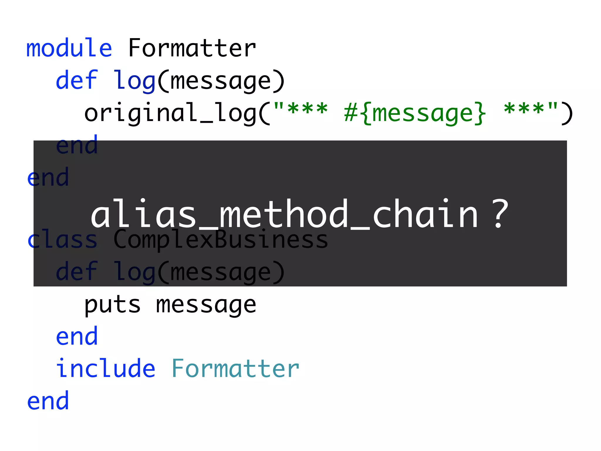 module Formatter
  def log(message)
    original_log("*** #{message} ***")
  end
end
    alias_method_chain ?
class ComplexBusiness
  def log(message)
    puts message
  end
  include Formatter
end
 