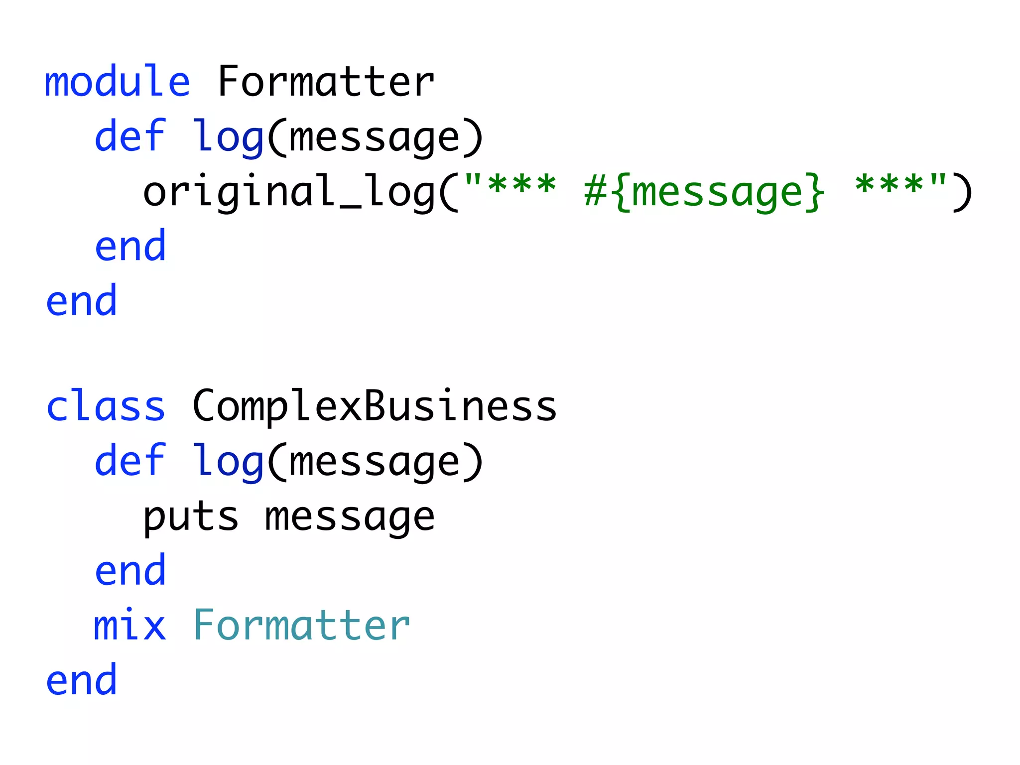 module Formatter
  def log(message)
    original_log("*** #{message} ***")
  end
end

class ComplexBusiness
  def log(message)
    puts message
  end
  mix Formatter
end
 