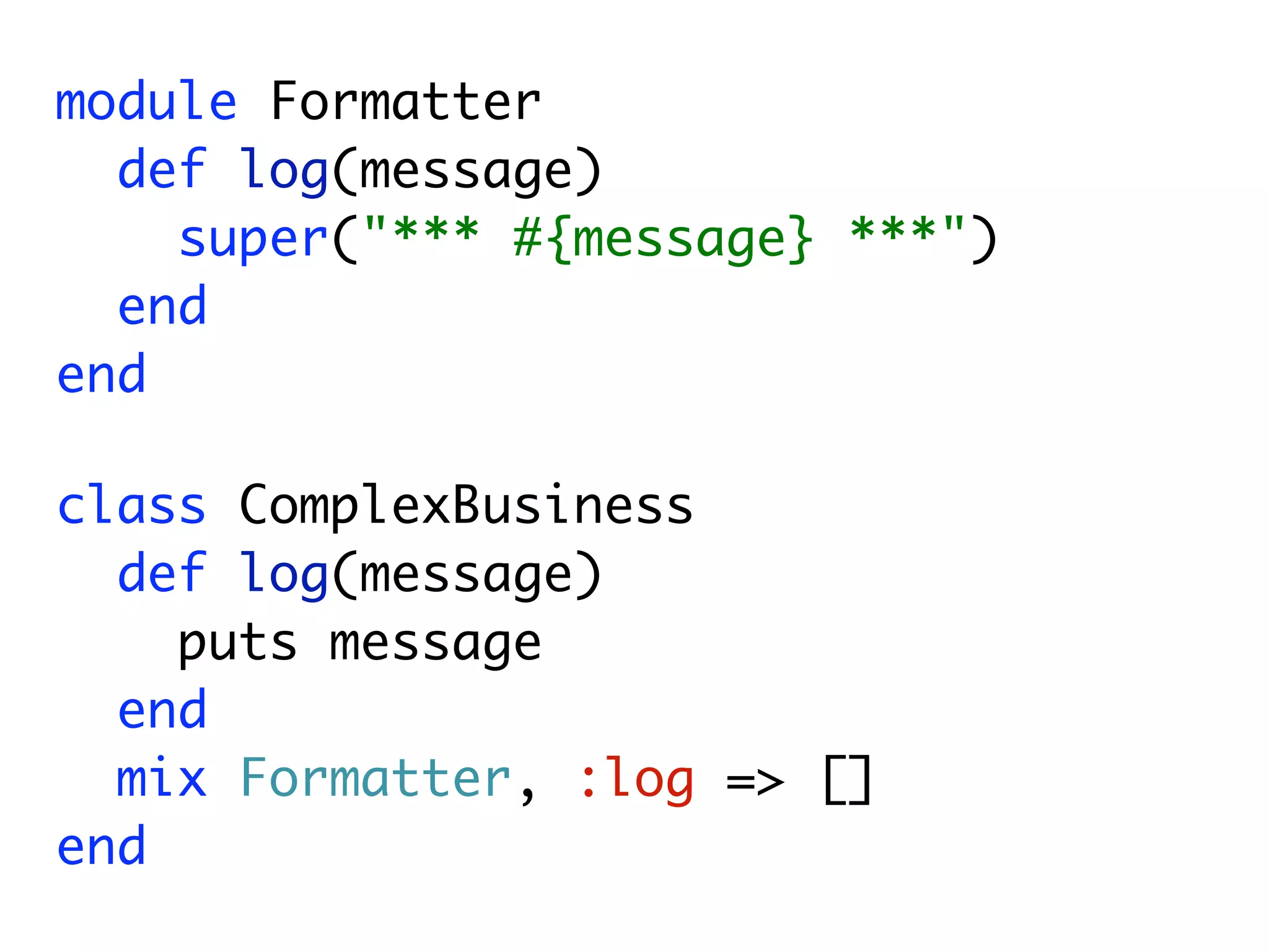 module Formatter
  def log(message)
    super("*** #{message} ***")
  end
end

class ComplexBusiness
  def log(message)
    puts message
  end
  mix Formatter, :log => []
end
 