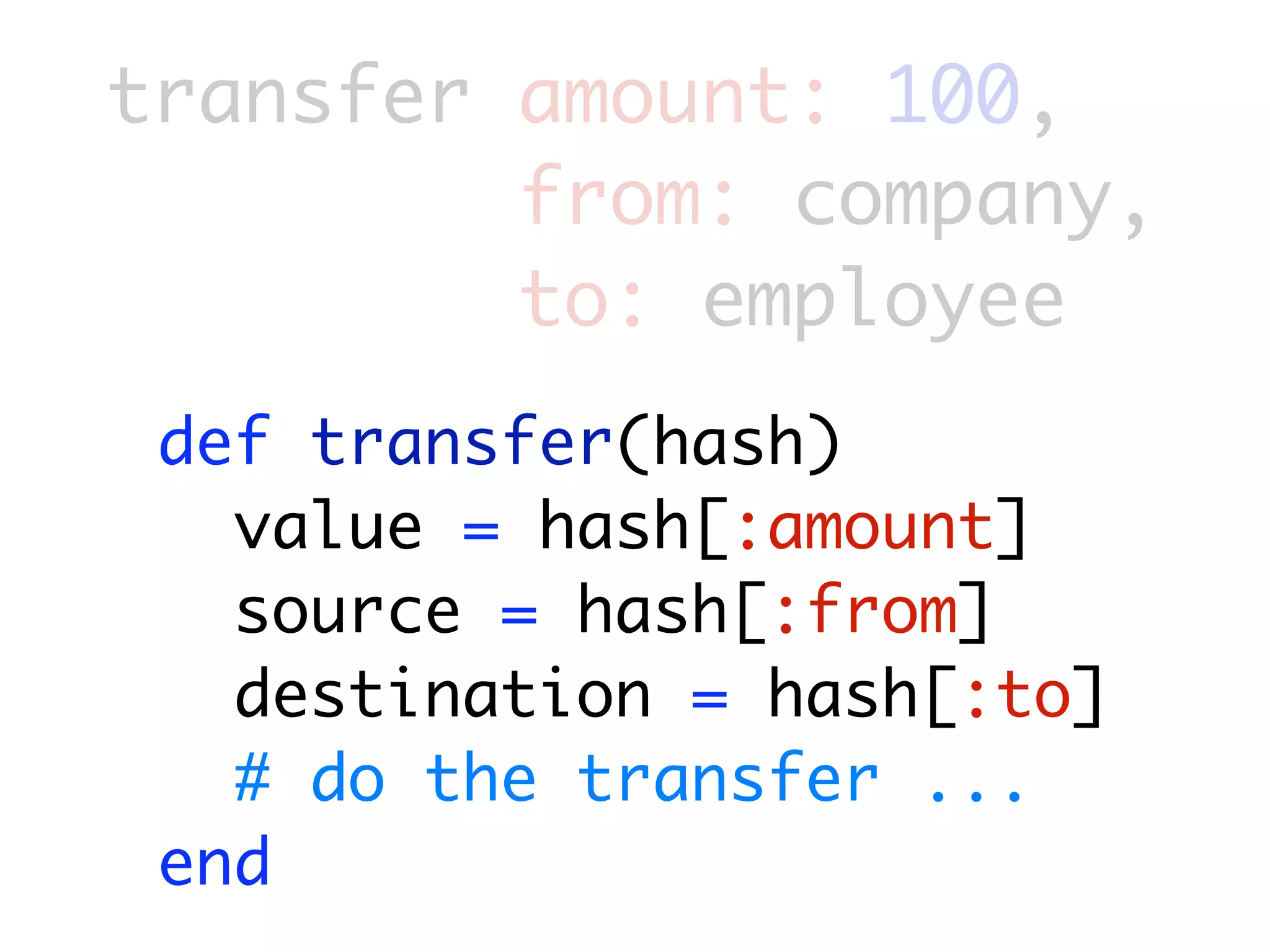 transfer amount: 100,
         from: company,
         to: employee
 def transfer(hash)
   value = hash[:amount]
   source = hash[:from]
   destination = hash[:to]
   # do the transfer ...
 end
 