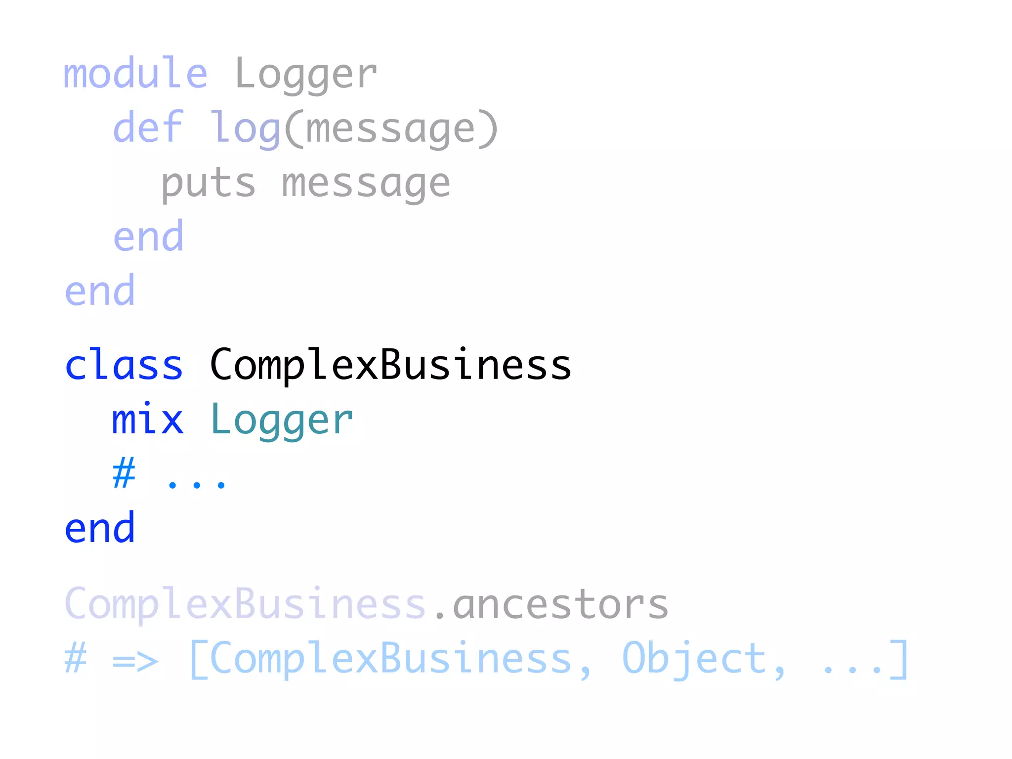 module Logger
  def log(message)
    puts message
  end
end
class ComplexBusiness
  mix Logger
  # ...
end
ComplexBusiness.ancestors
# => [ComplexBusiness, Object, ...]
 