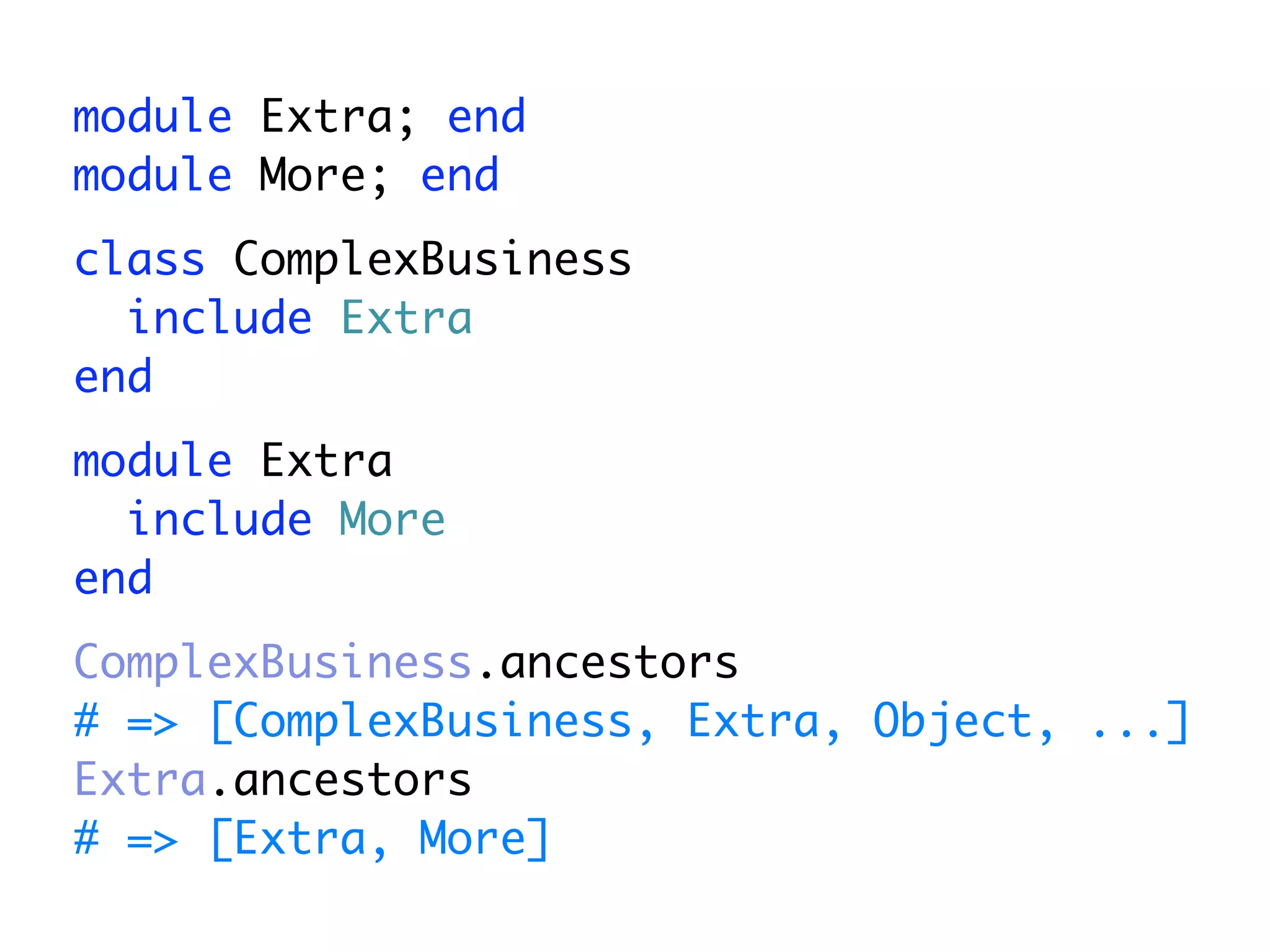 module Extra; end
module More; end
class ComplexBusiness
  include Extra
end
module Extra
  include More
end
ComplexBusiness.ancestors
# => [ComplexBusiness, Extra, Object, ...]
Extra.ancestors
# => [Extra, More]
 