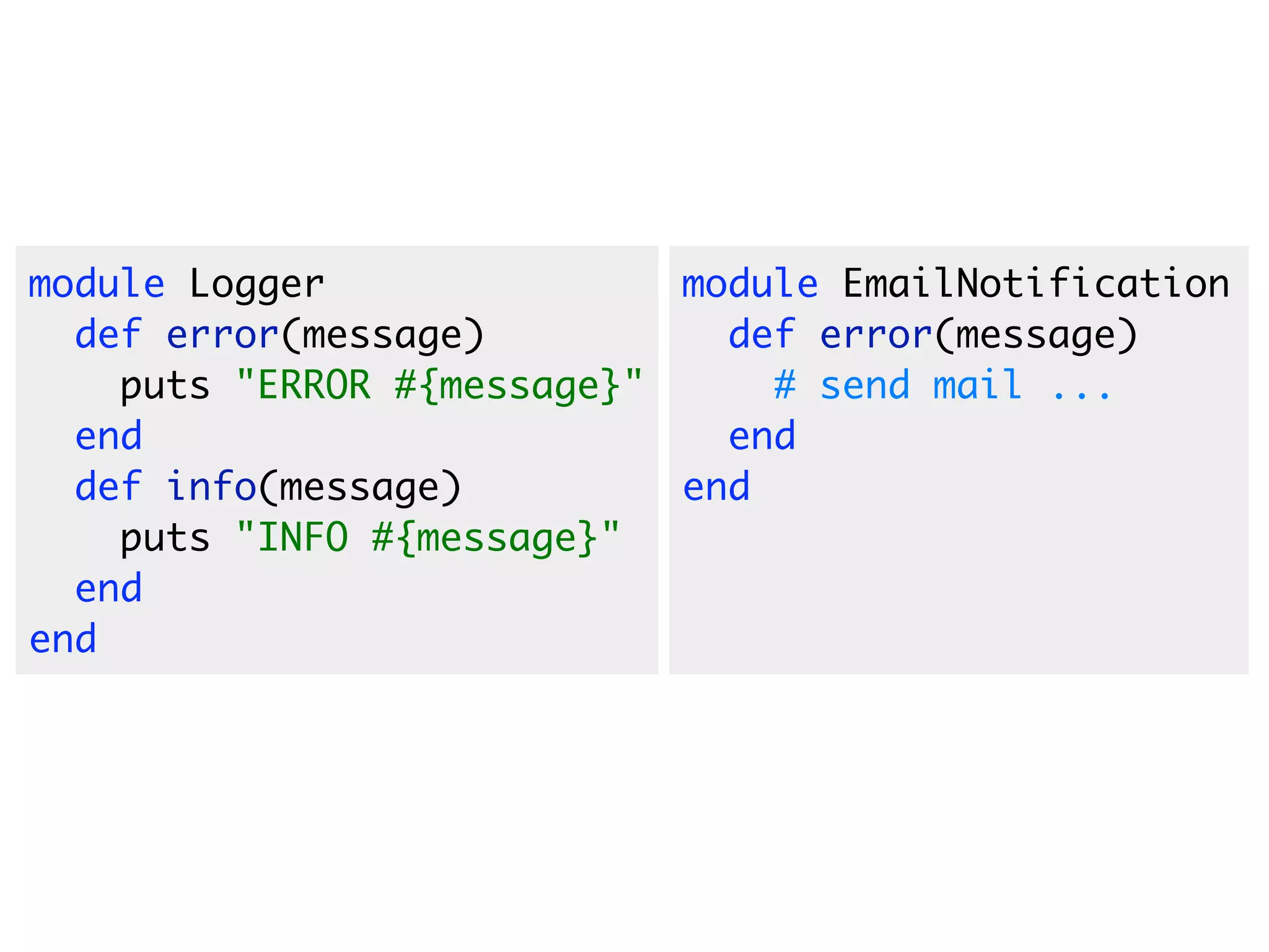 module Logger               module EmailNotification
  def error(message)          def error(message)
    puts "ERROR #{message}"     # send mail ...
  end                         end
  def info(message)         end
    puts "INFO #{message}"
  end
end
 