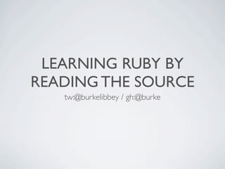 LEARNING RUBY BY
READING THE SOURCE
tw:@burkelibbey / gh:@burke

 