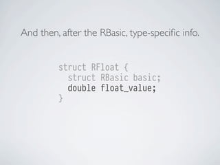 And then, after the RBasic, type-speciﬁc info.
struct RFloat {
struct RBasic basic;
double float_value;
}

 
