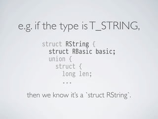 e.g. if the type is T_STRING,
struct RString {
struct RBasic basic;
union {
struct {
long len;
...

then we know it’s a `struct RString`.

 