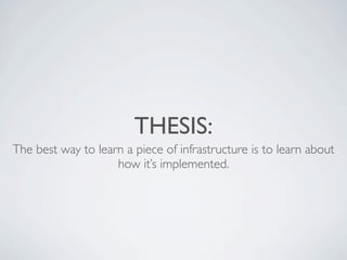 THESIS:
The best way to learn a piece of infrastructure is to learn about
how it’s implemented.

 
