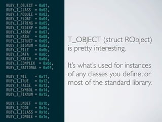 T_OBJECT (struct RObject)
is pretty interesting.
It’s what’s used for instances
of any classes you deﬁne, or
most of the standard library.

 