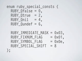 enum ruby_special_consts {
RUBY_Qfalse = 0,
RUBY_Qtrue = 2,
RUBY_Qnil
= 4,
RUBY_Qundef = 6,
RUBY_IMMEDIATE_MASK
RUBY_FIXNUM_FLAG
RUBY_SYMBOL_FLAG
RUBY_SPECIAL_SHIFT
};

=
=
=
=

0x03,
0x01,
0x0e,
8

 