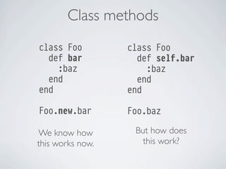 Class methods
class Foo
def bar
:baz
end
end

class Foo
def self.bar
:baz
end
end

Foo.new.bar

Foo.baz

We know how
this works now.

But how does
this work?

 