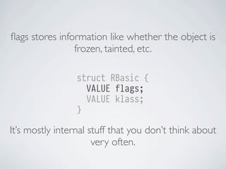 ﬂags stores information like whether the object is
frozen, tainted, etc.
struct RBasic {
VALUE flags;
VALUE klass;
}

It’s mostly internal stuff that you don’t think about
very often.

 