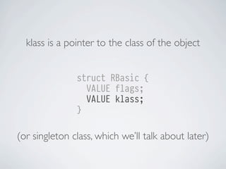 klass is a pointer to the class of the object
struct RBasic {
VALUE flags;
VALUE klass;
}

(or singleton class, which we’ll talk about later)

 