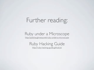 Further reading:
Ruby under a Microscope
http://patshaughnessy.net/ruby-under-a-microscope

Ruby Hacking Guide
http://ruby-hacking-guide.github.io/

 