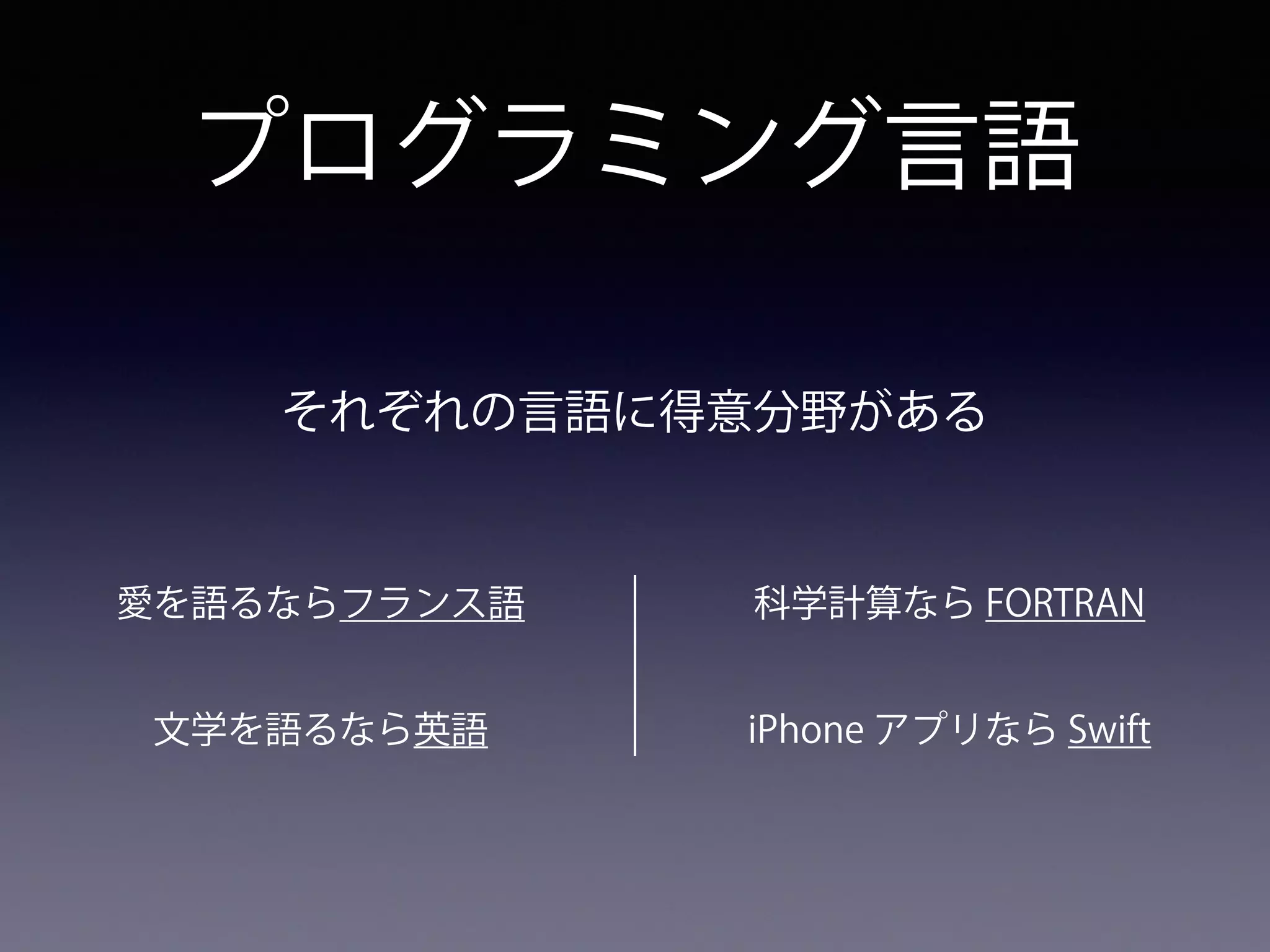 プログラミング言語
愛を語るならフランス語
文学を語るなら英語
科学計算なら FORTRAN
iPhone アプリなら Swift
それぞれの言語に得意分野がある
 