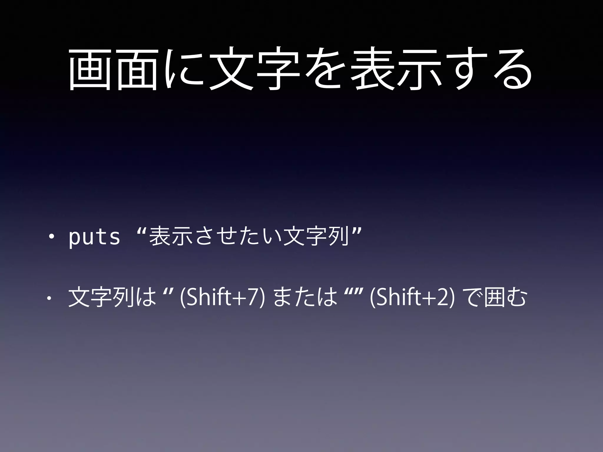 画面に文字を表示する
• puts “表示させたい文字列”
• 文字列は (Shift+7) または (Shift+2) で囲む
 