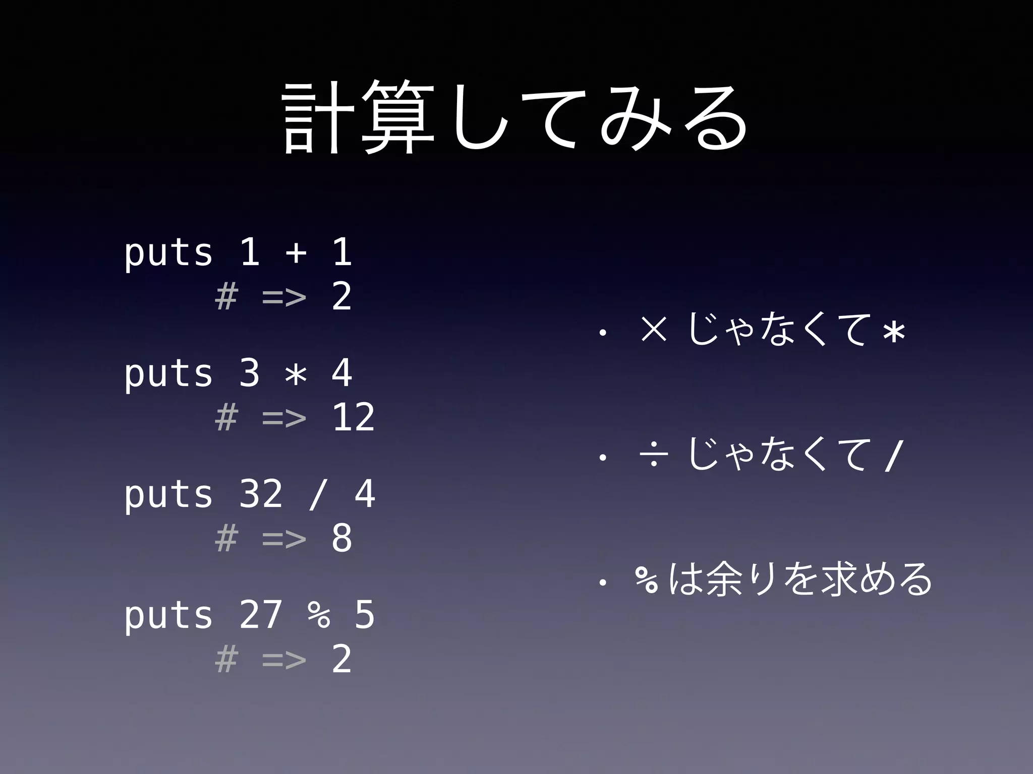 計算してみる
• × じゃなくて *
• ÷ じゃなくて /
• % は余りを求める
puts 1 + 1
# => 2
puts 3 * 4
# => 12
puts 32 / 4
# => 8
puts 27 % 5
# => 2
 