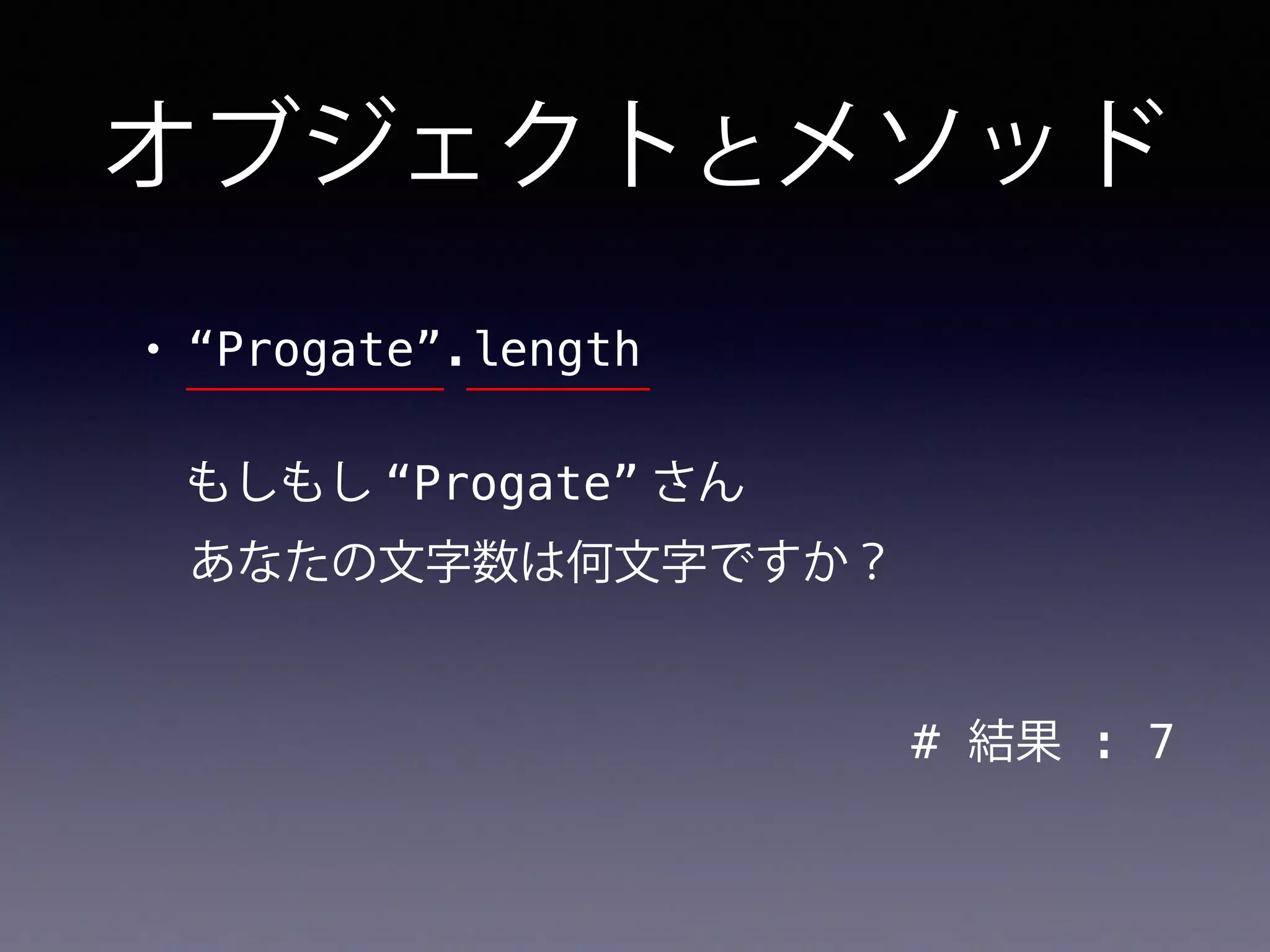 オブジェクトとメソッド
• “Progate”.length
# 結果 : 7
もしもし “Progate” さん
あなたの文字数は何文字ですか？
 