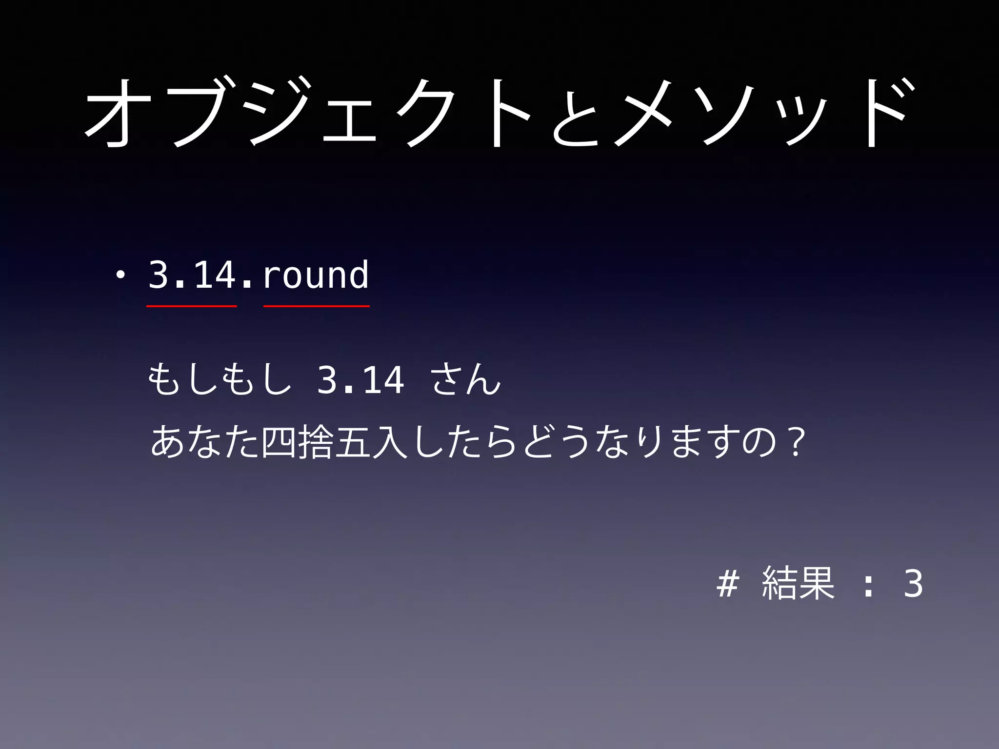 オブジェクトとメソッド
• 3.14.round
# 結果 : 3
もしもし 3.14 さん
あなた四捨五入したらどうなりますの？
 