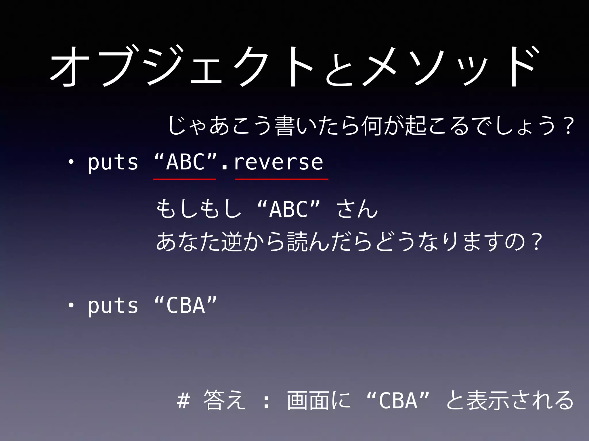 オブジェクトとメソッド
• puts “ABC”.reverse
# 答え : 画面に “CBA” と表示される
じゃあこう書いたら何が起こるでしょう？
もしもし “ABC” さん
あなた逆から読んだらどうなりますの？
• puts “CBA”
 