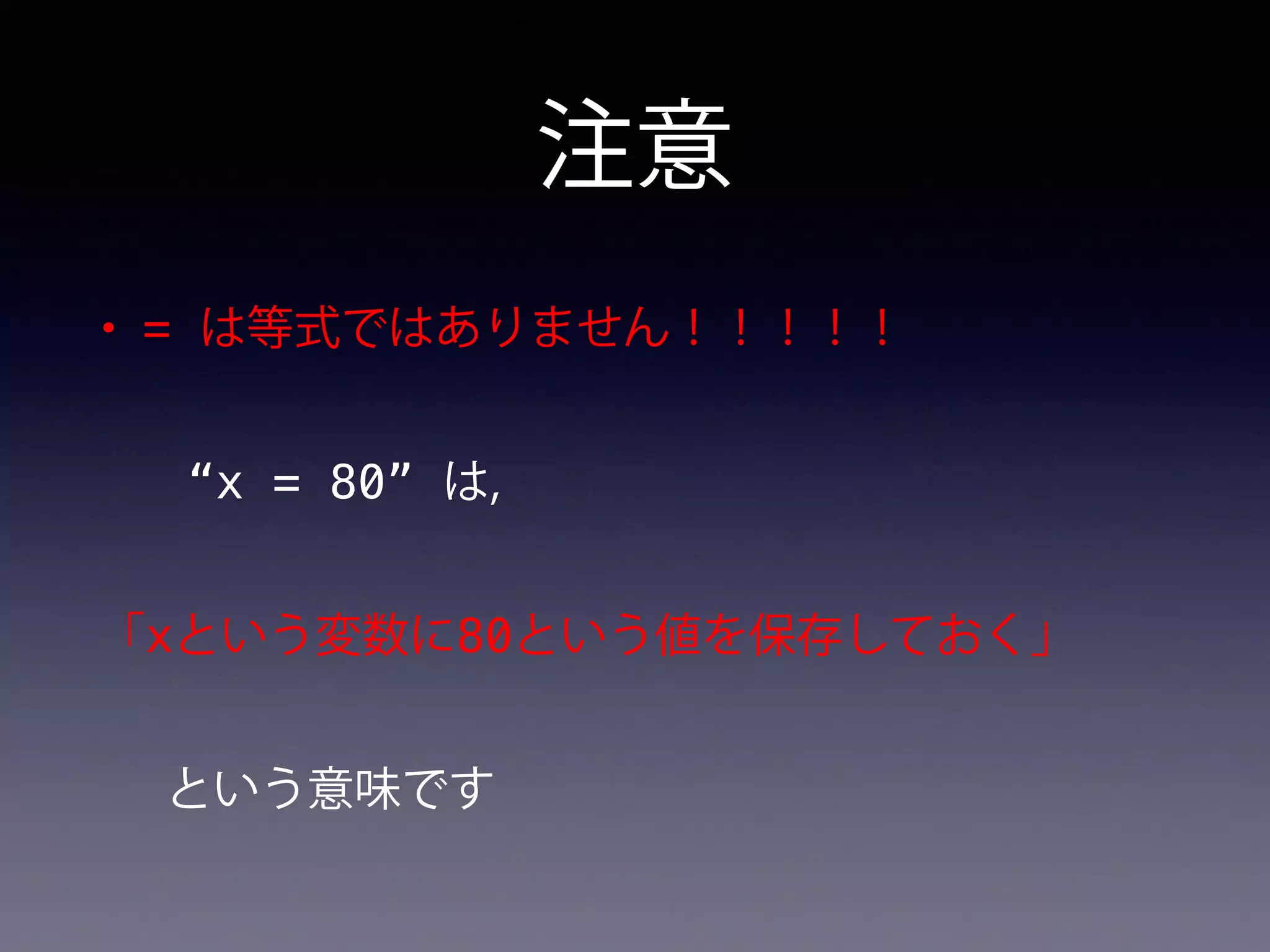 注意
• = は等式ではありません！！！！！
“x = 80” は,
「xという変数に80という値を保存しておく」
という意味です
 