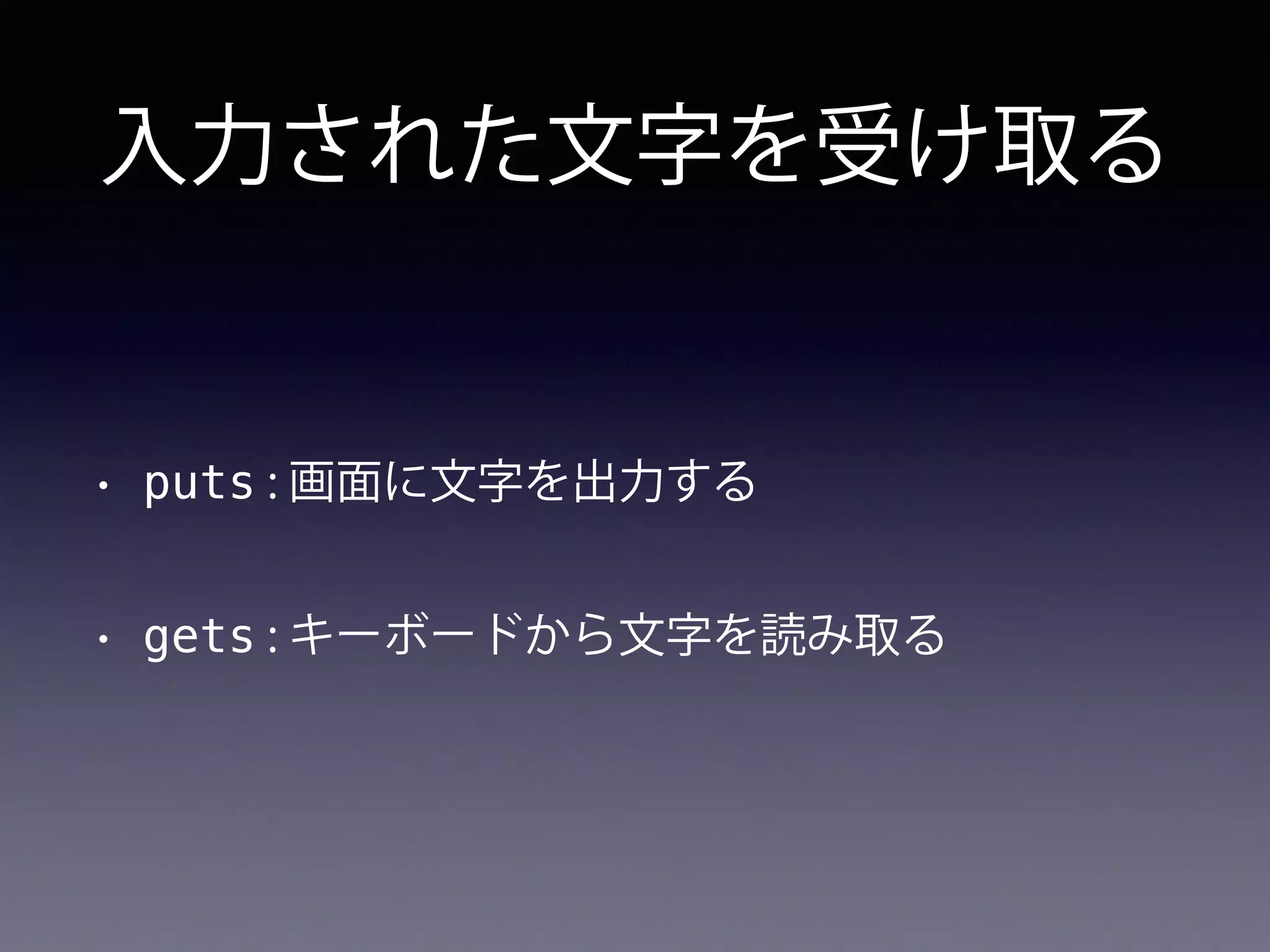 入力された文字を受け取る
• puts : 画面に文字を出力する
• gets : キーボードから文字を読み取る
 