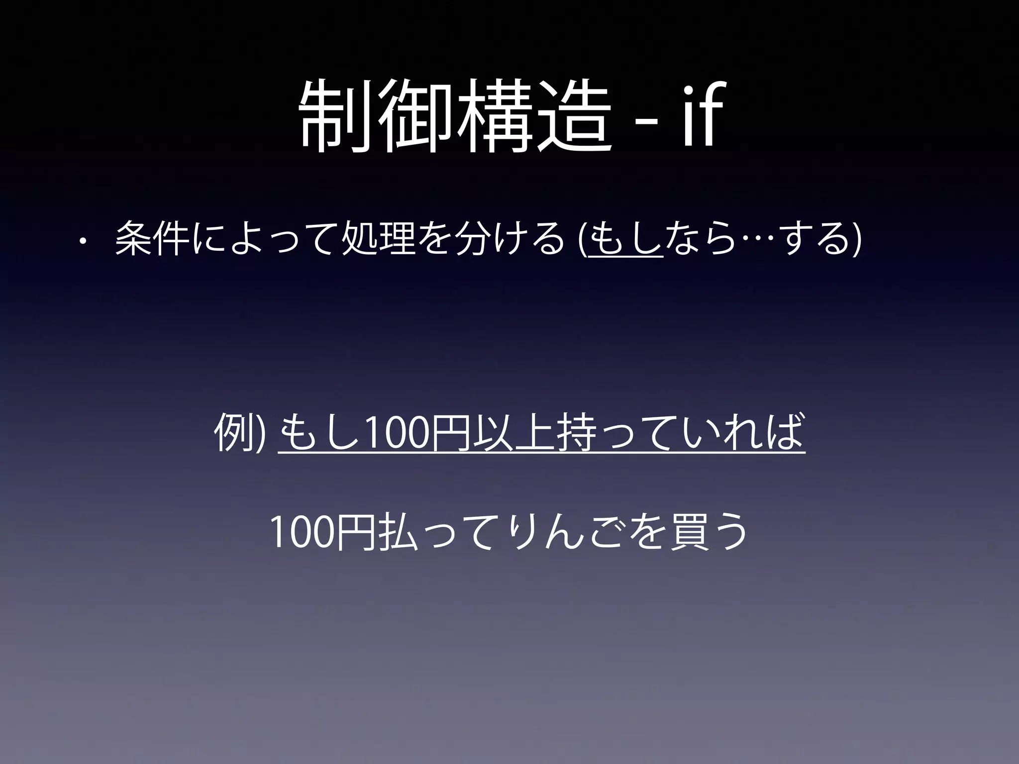 制御構造 - if
• 条件によって処理を分ける (もしなら…する)
例) もし100円以上持っていれば
100円払ってりんごを買う
 