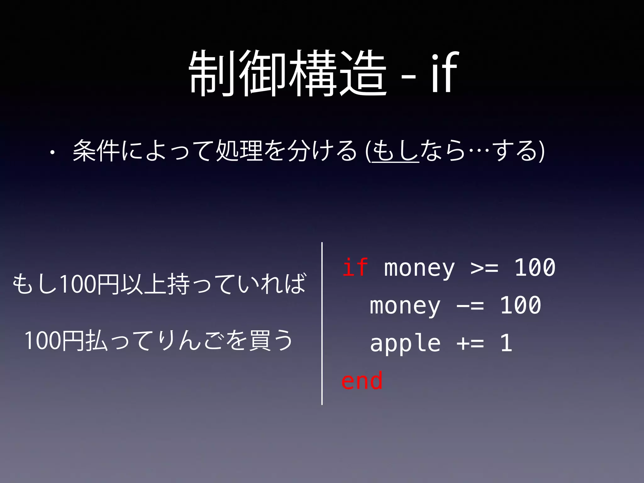 制御構造 - if
• 条件によって処理を分ける (もしなら…する)
もし100円以上持っていれば
100円払ってりんごを買う
if money >= 100
money -= 100
apple += 1
end
 
