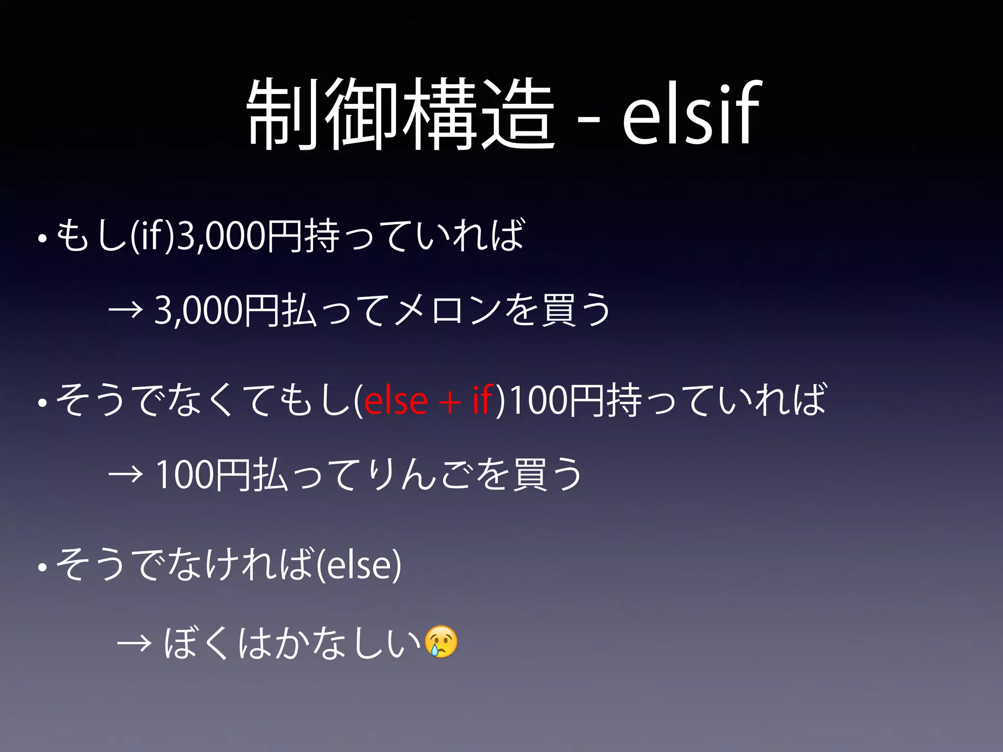 制御構造 - elsif
• もし(if)3,000円持っていれば
→ 3,000円払ってメロンを買う
• そうでなくてもし(else + if)100円持っていれば
→ 100円払ってりんごを買う
• そうでなければ(else)
→ ぼくはかなしい😢
 