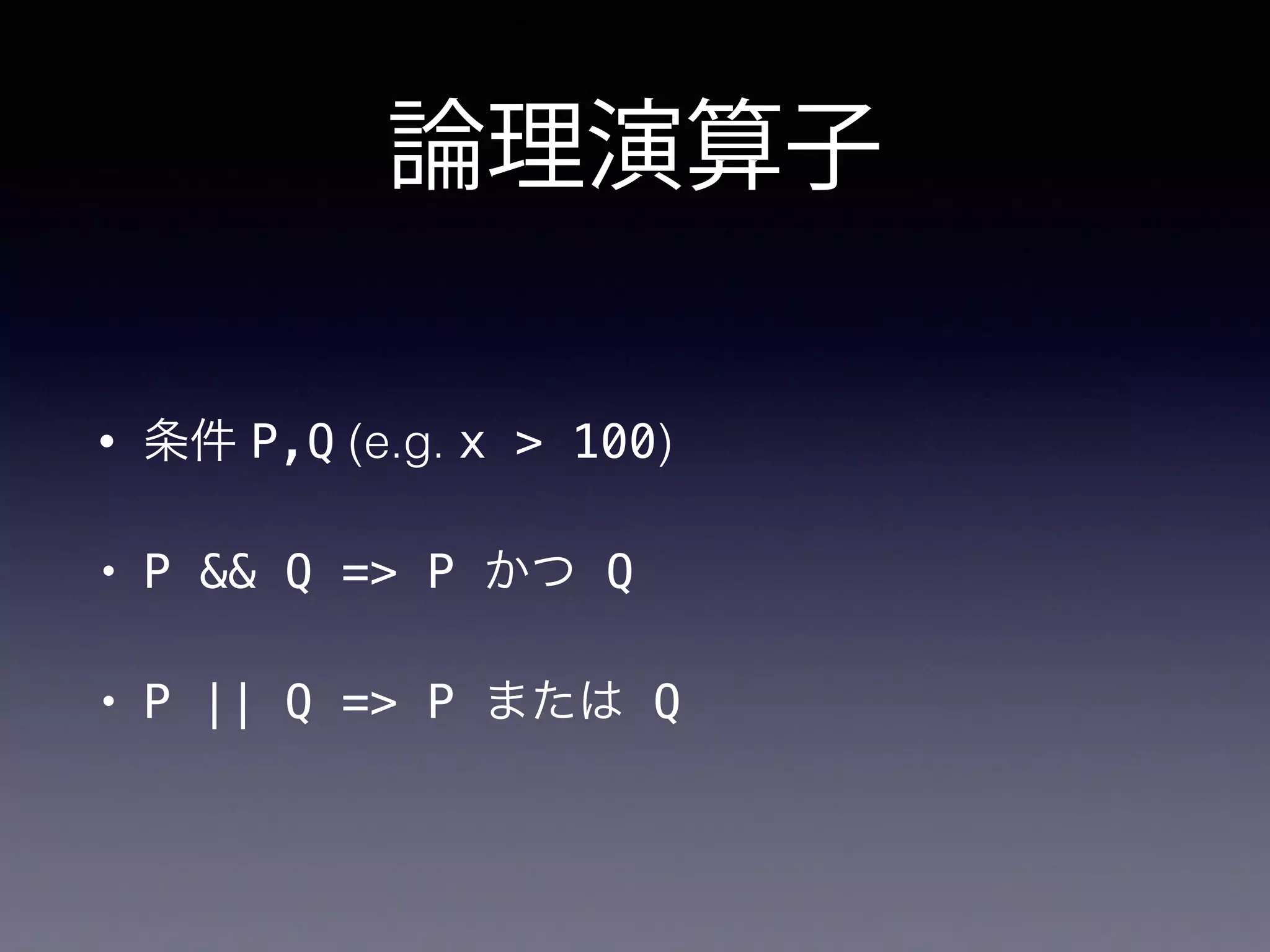 論理演算子
• 条件 P,Q (e.g. x > 100)
• P && Q => P かつ Q
• P || Q => P または Q
 