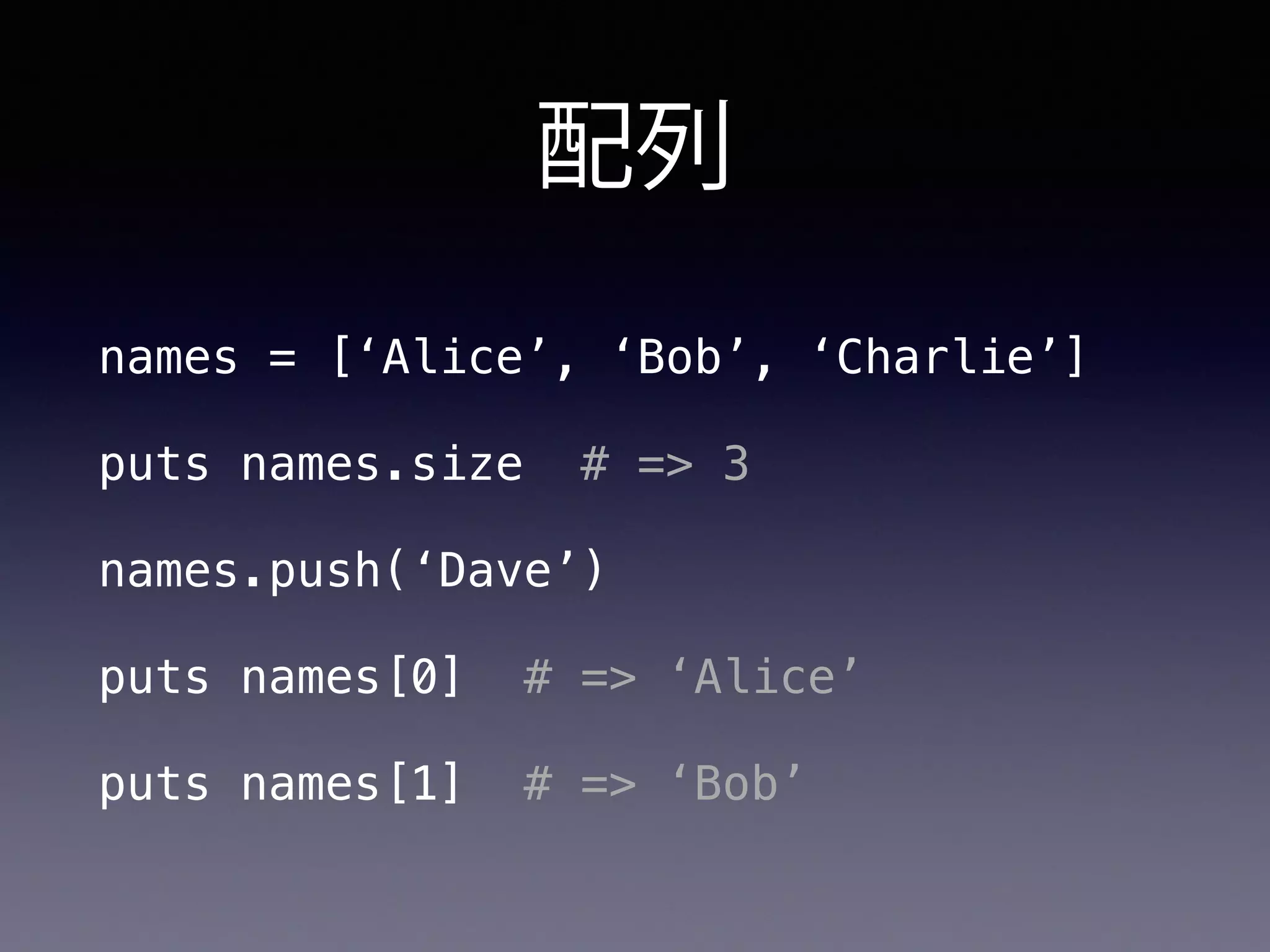 配列
names = [‘Alice’, ‘Bob’, ‘Charlie’]
puts names.size # => 3
names.push(‘Dave’)
puts names[0] # => ‘Alice’
puts names[1] # => ‘Bob’
 