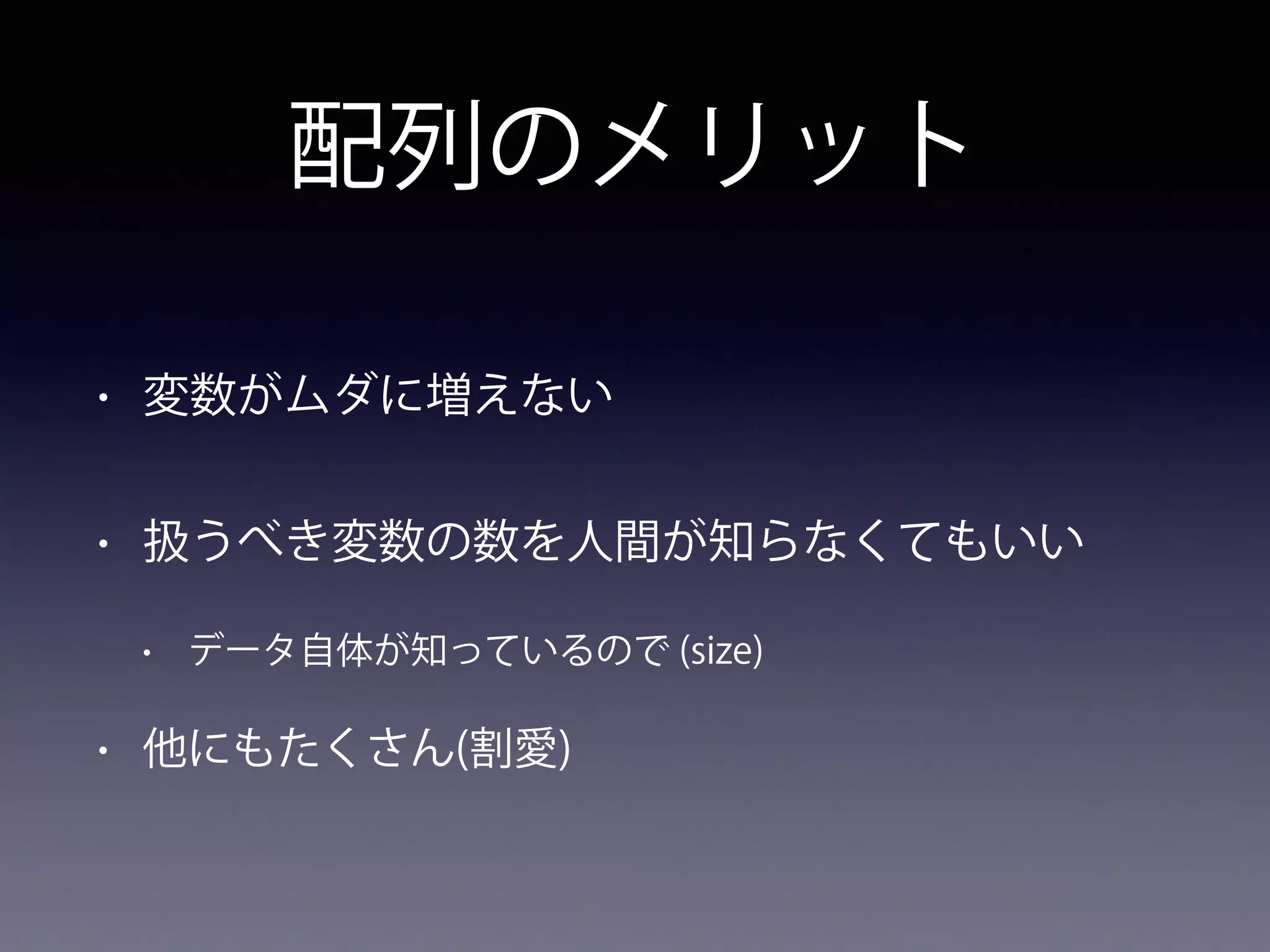 配列のメリット
• 変数がムダに増えない
• 扱うべき変数の数を人間が知らなくてもいい
• データ自体が知っているので (size)
• 他にもたくさん(割愛)
 
