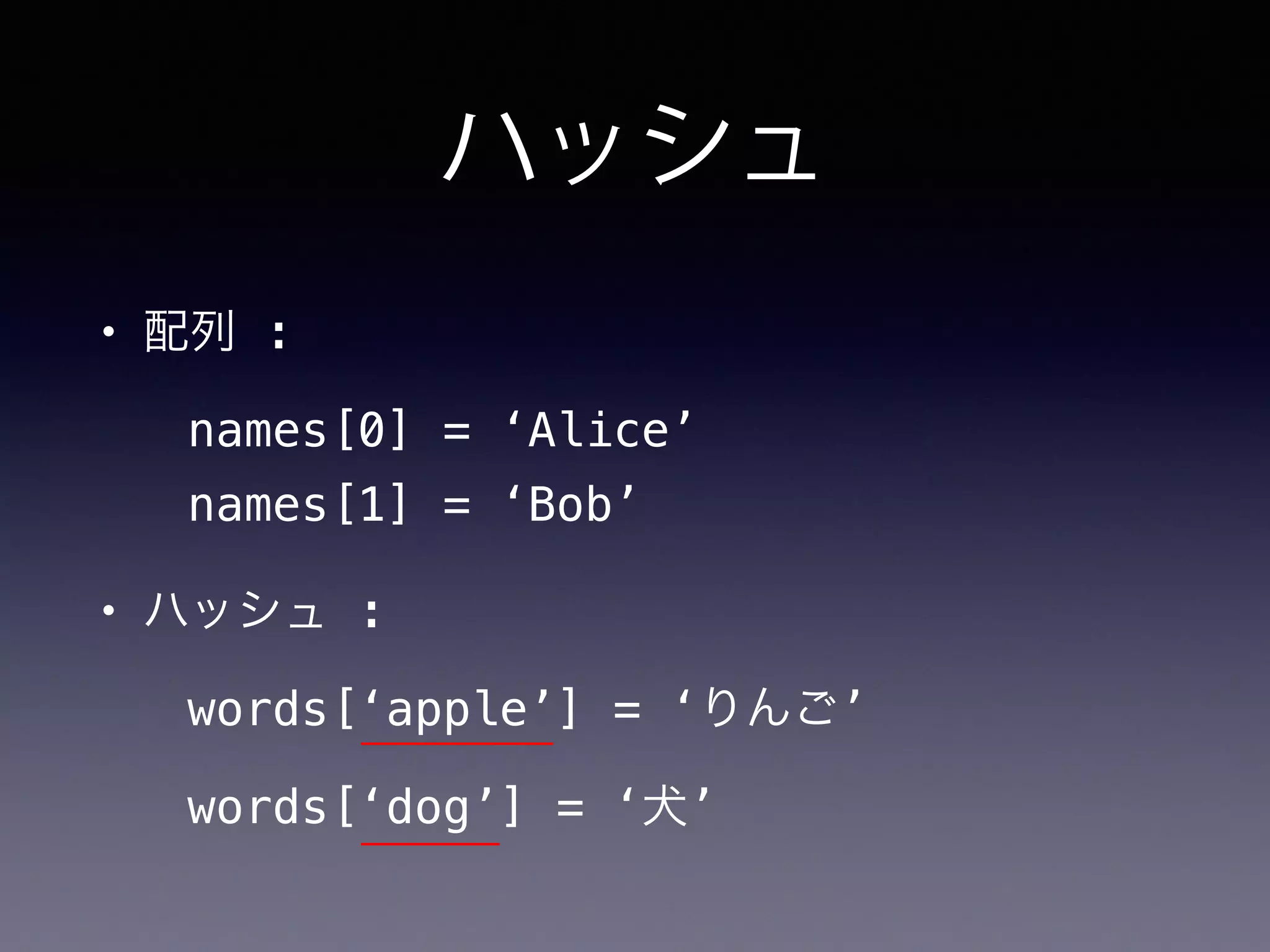 ハッシュ
• 配列 :
names[0] = ‘Alice’
names[1] = ‘Bob’
• ハッシュ :
words[‘apple’] = ‘りんご’
words[‘dog’] = ‘犬’
 