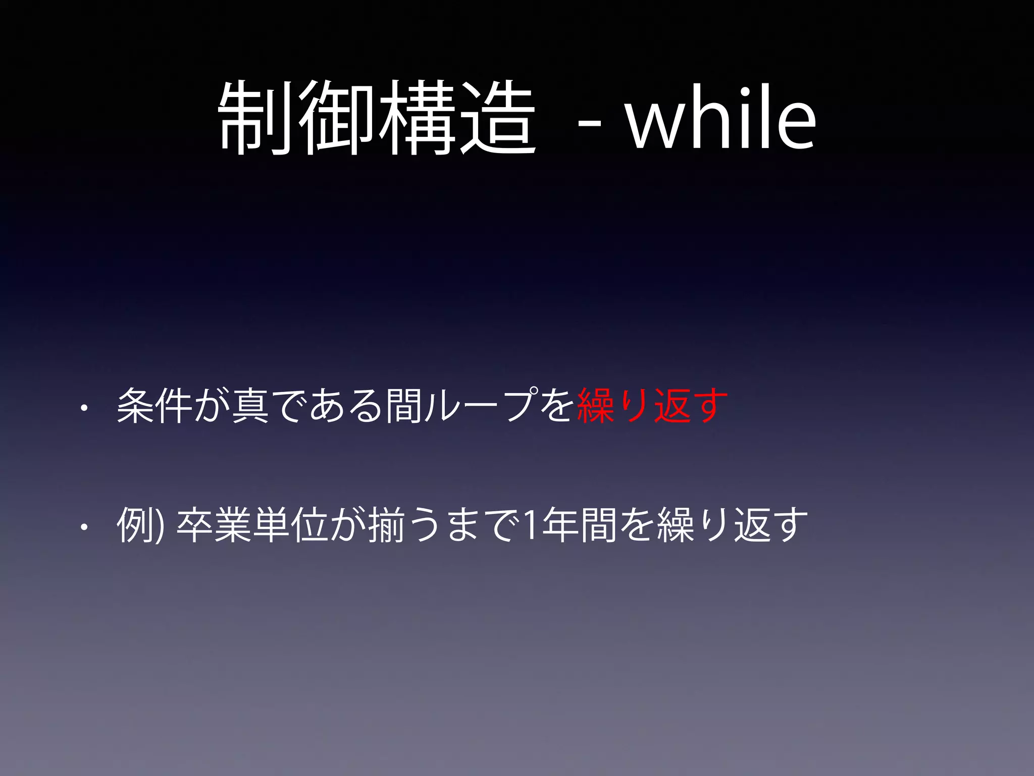 制御構造 - while
• 条件が真である間ループを繰り返す
• 例) 卒業単位が うまで1年間を繰り返す
 