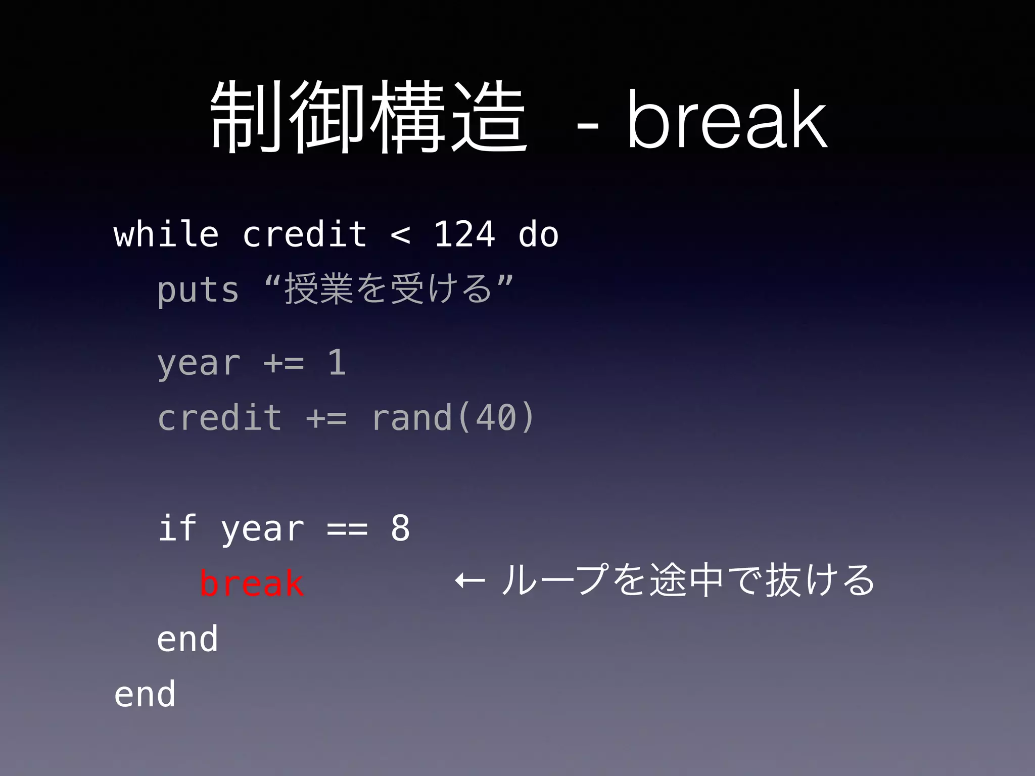 制御構造 - break
while credit < 124 do
puts “授業を受ける”
year += 1
credit += rand(40)
if year == 8
break
end
end
← ループを途中で抜ける
 