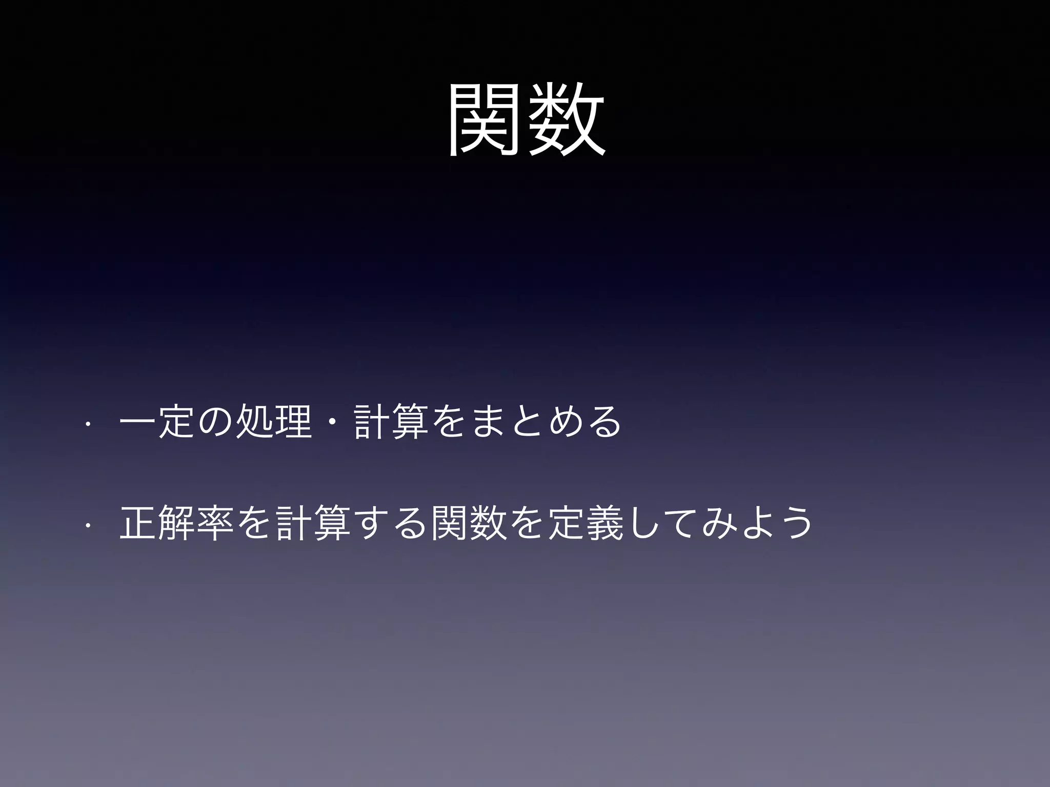 関数
• 一定の処理・計算をまとめる
• 正解率を計算する関数を定義してみよう
 