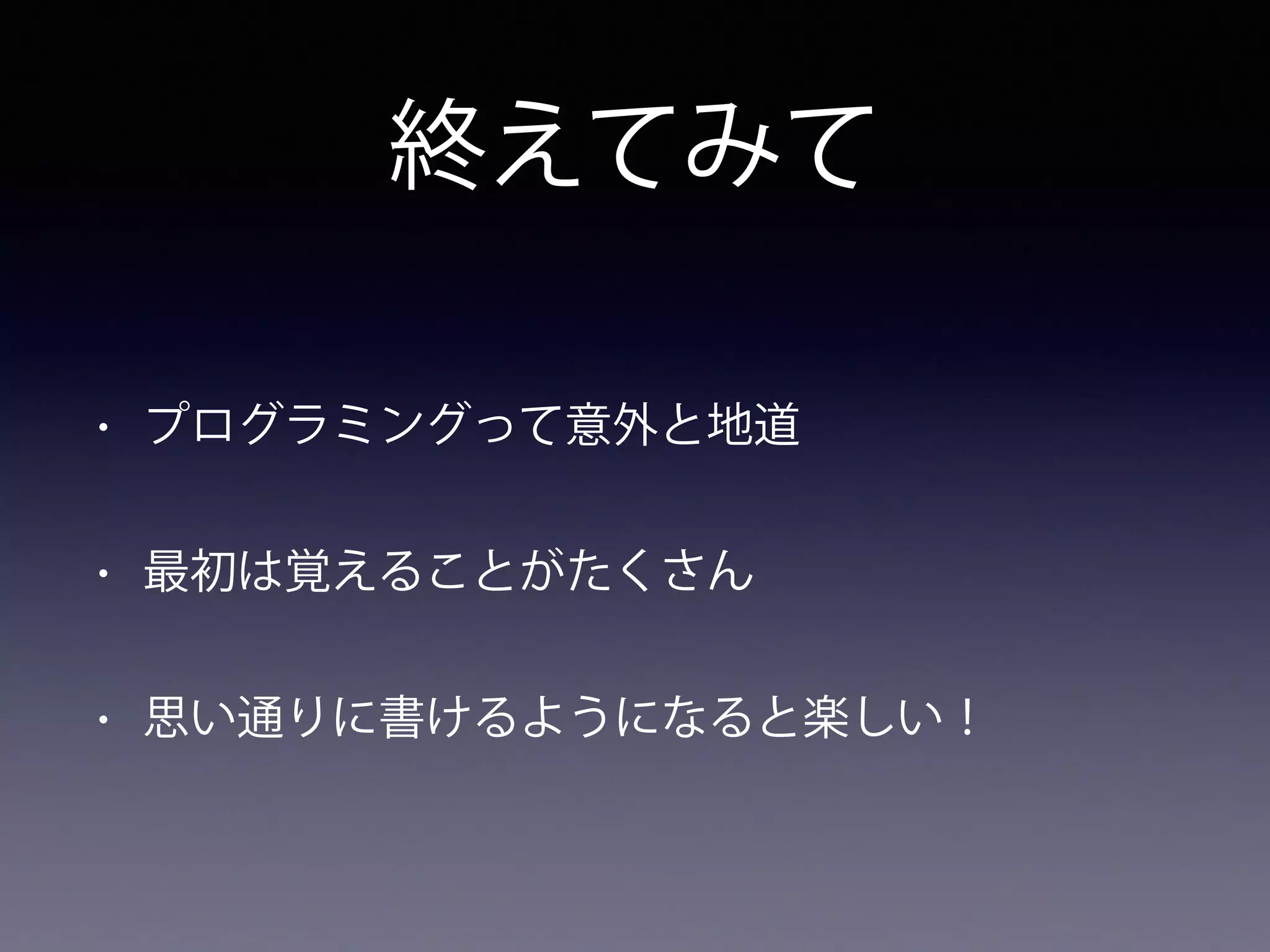 終えてみて
• プログラミングって意外と地道
• 最初は覚えることがたくさん
• 思い通りに書けるようになると楽しい！
 