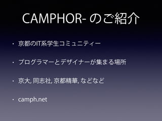 CAMPHOR- のご紹介
• 京都のIT系学生コミュニティー
• プログラマーとデザイナーが集まる場所
• 京大, 同志社, 京都精華, などなど
• camph.net
 