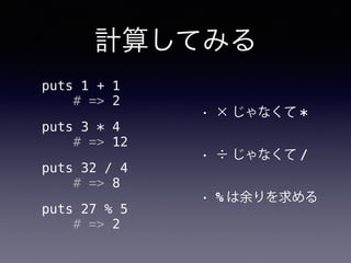 計算してみる
• × じゃなくて *
• ÷ じゃなくて /
• % は余りを求める
puts 1 + 1
# => 2
puts 3 * 4
# => 12
puts 32 / 4
# => 8
puts 27 % 5
# => 2
 