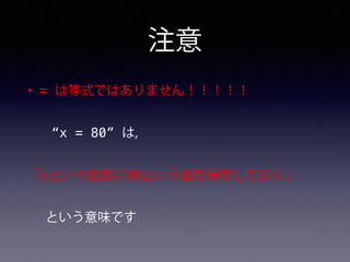注意
• = は等式ではありません！！！！！
“x = 80” は,
「xという変数に80という値を保存しておく」
という意味です
 